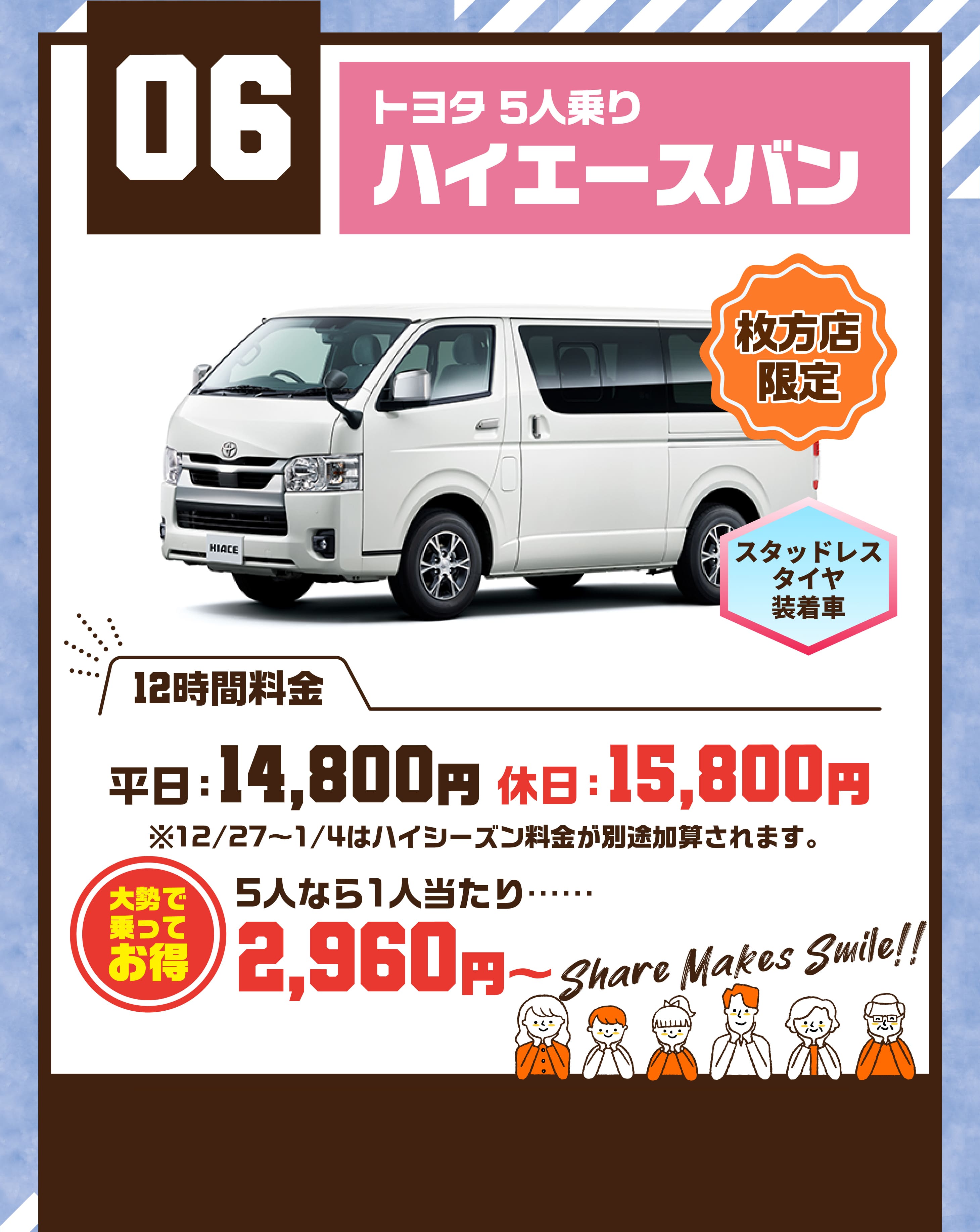06 トヨタ 5人乗り ハイエースバン 枚方店限定 スタッドレスタイヤ装着車 平日14800円 休日15800円 ※12/27〜1/4はハイシーズン料金が別途加算されます。 大勢で乗ってお得 5人なら1人当たり…… 2960円～