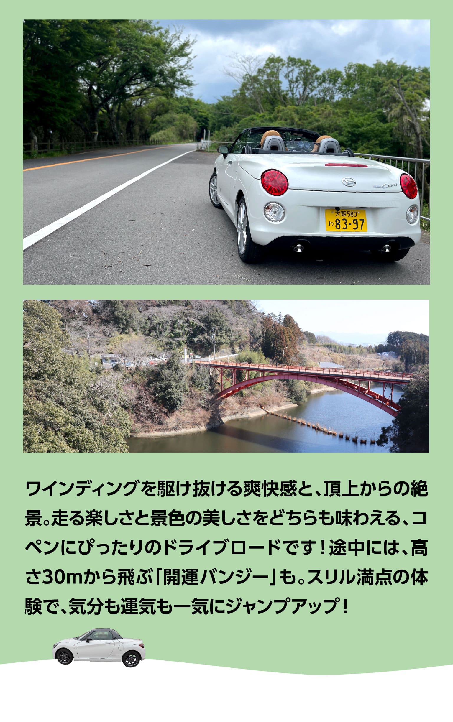 ワインディングを駆け抜ける爽快感と、頂上からの絶景。走る楽しさと景色の美しさをどちらも味わえる、コペンにぴったりのドライブロードです！途中には、高さ30mから飛ぶ「開運バンジー」も。スリル満点の体験で、気分も運気も一気にジャンプアップ！