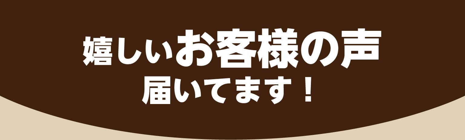 嬉しいお客様の声届いてます！